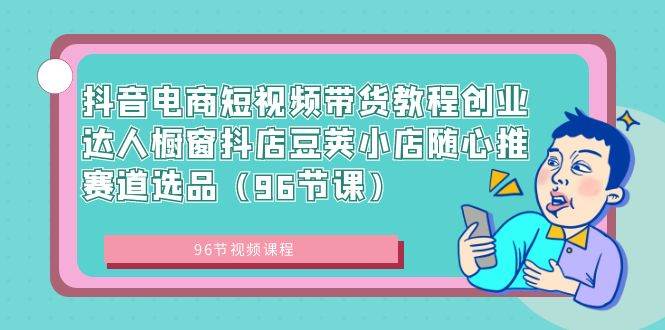抖音电商短视频带货教程创业达人橱窗抖店豆荚小店随心推赛道选品（96节课）-优优资源网