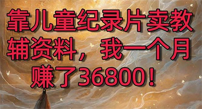 靠儿童纪录片卖教辅资料，一个月赚了36800！暴力变现2.0版本，喂饭级教学-优优资源网