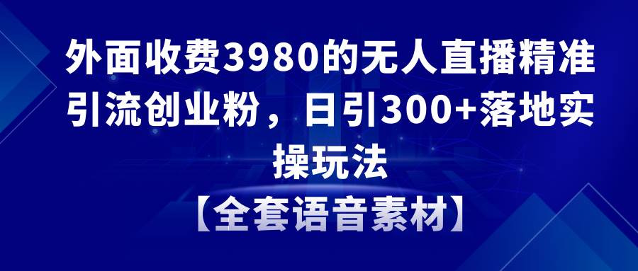 无人直播精准引流创业粉，日引300+落地实操玩法【全套语音素材】-优优资源网