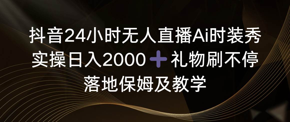 抖音24小时无人直播Ai时装秀，实操日入2000+，礼物刷不停，落地保姆及教学-优优资源网