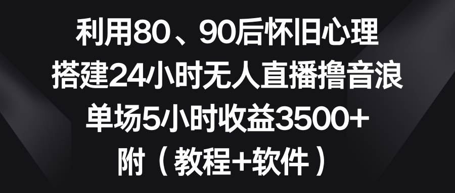 利用80、90后怀旧心理，搭建24小时无人直播撸音浪，单场5小时收益3500+...-优优资源网