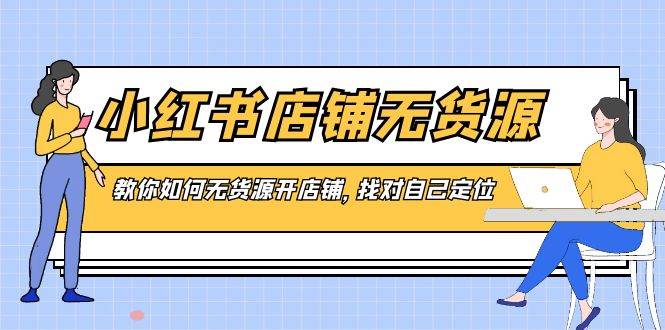 小红书店铺-无货源，教你如何无货源开店铺，找对自己定位-优优资源网