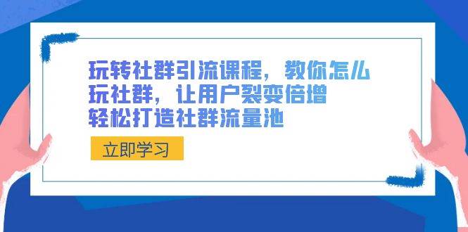 玩转社群 引流课程，教你怎么玩社群，让用户裂变倍增，轻松打造社群流量池-优优资源网