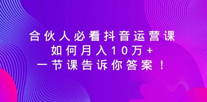 合伙人必看抖音运营课，如何月入10万+，一节课告诉你答案！-优优资源网