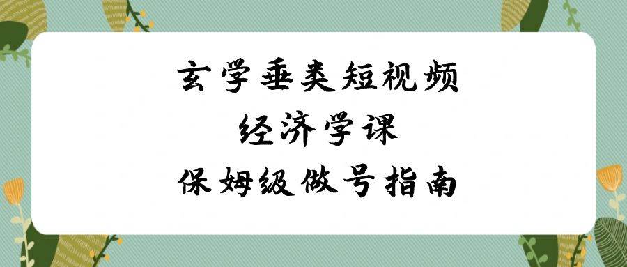 玄学 垂类短视频经济学课，保姆级做号指南（8节课）-优优资源网