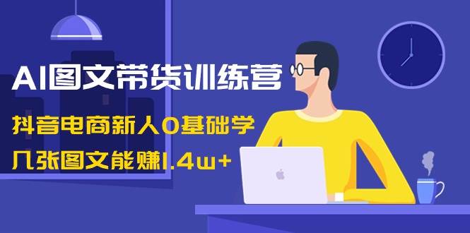 AI图文带货训练营：抖音电商新人0基础学，几张图文能赚1.4w+-优优资源网