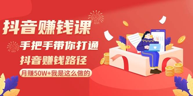 抖音赚钱课-手把手带你打通抖音赚钱路径：月赚50W+我是这么做的！-优优资源网