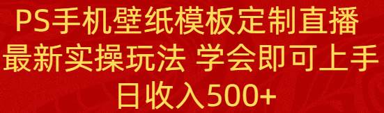 PS手机壁纸模板定制直播  最新实操玩法 学会即可上手 日收入500+-优优资源网