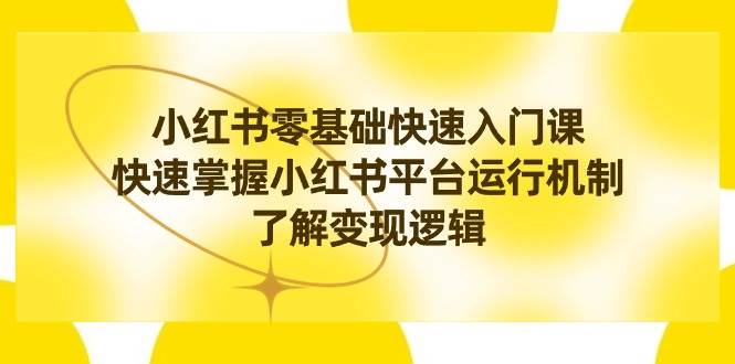 小红书0基础快速入门课，快速掌握小红书平台运行机制，了解变现逻辑-优优资源网