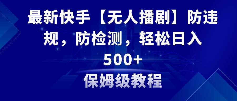 最新快手【无人播剧】防违规，防检测，多种变现方式，日入500+教程+素材-优优资源网