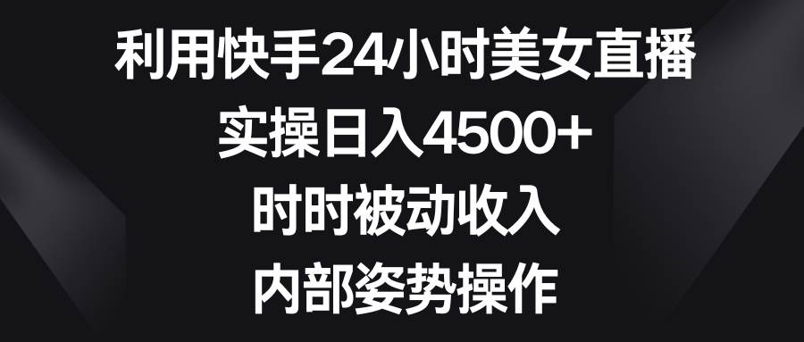 利用快手24小时美女直播，实操日入4500+，时时被动收入，内部姿势操作-优优资源网
