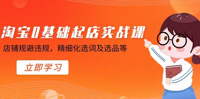 淘宝0基础起店实操课，店铺规避违规，精细化选词及选品等-优优资源网
