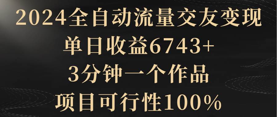 2024全自动流量交友变现，单日收益6743+，3分钟一个作品，项目可行性100%-优优资源网