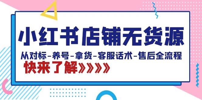 小红书店铺无货源：从对标-养号-拿货-客服话术-售后全流程（20节课）-优优资源网