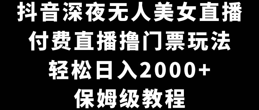 抖音深夜无人美女直播，付费直播撸门票玩法，轻松日入2000+，保姆级教程-优优资源网