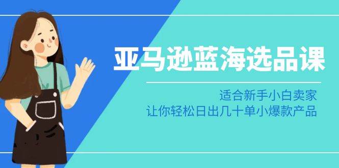 亚马逊-蓝海选品课：适合新手小白卖家，让你轻松日出几十单小爆款产品-优优资源网