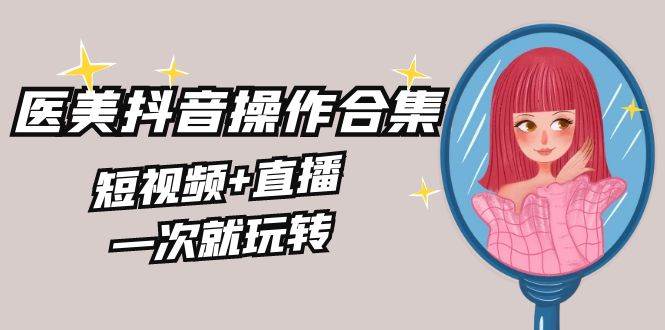 美业全干货·生美·医美抖音操作合集，短视频+直播，一次就玩转-优优资源网
