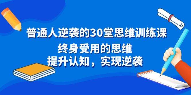 普通人逆袭的30堂思维训练课，终身受用的思维，提升认知，实现逆袭-优优资源网