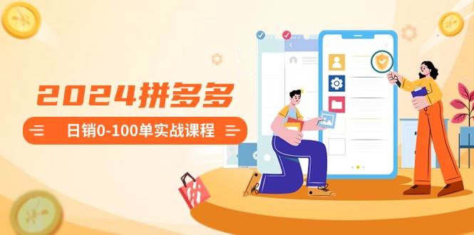 2024拼多多日销0-100单实战课程：新手注册开店到日销100单整套流程-优优资源网