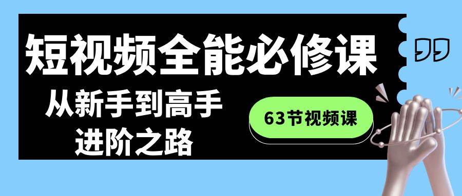 短视频-全能必修课程：从新手到高手进阶之路（63节视频课）-优优资源网