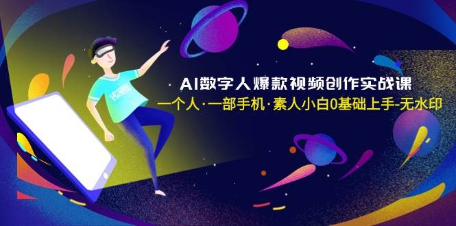 AI数字人爆款视频创作实战课，一个人·一部手机·素人小白0基础上手-无水印-优优资源网