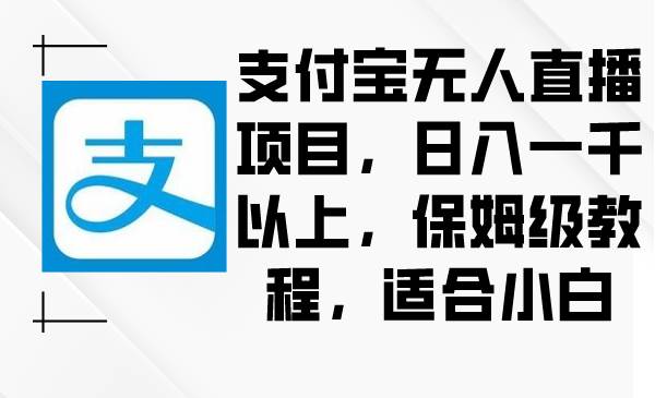 支付宝无人直播项目，日入一千以上，保姆级教程，适合小白-优优资源网