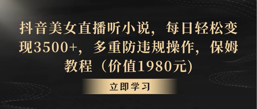 抖音美女直播听小说，每日轻松变现3500+，多重防违规操作，保姆教程（价值1980元)-优优资源网