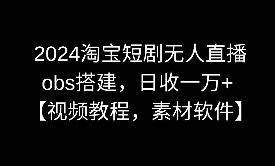 2024淘宝短剧无人直播3.0，obs搭建，日收一万+，【视频教程，附素材软件】-优优资源网