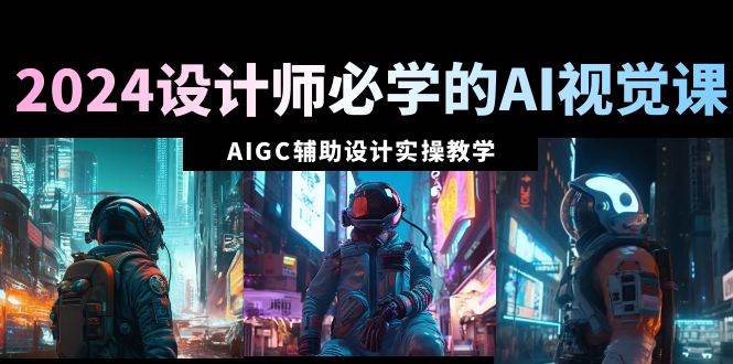 2024设计师必学的AI视觉课：AIGC辅助设计实操教学（66节课）-优优资源网