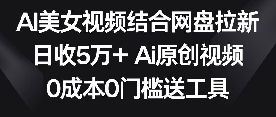 AI美女视频结合网盘拉新，日收5万+两分钟一条Ai原创视频，0成本0门槛送工具-优优资源网