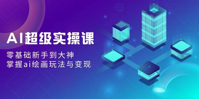 AI超级实操课：零基础新手到大神，掌握ai绘画玩法与变现-优优资源网