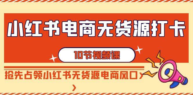 小红书电商-无货源打卡，抢先占领小红书无货源电商风口（10节课）-优优资源网