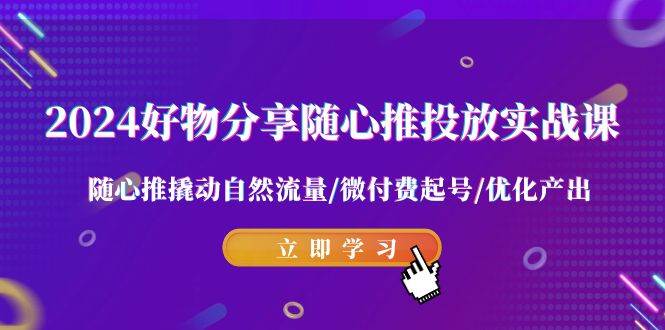2024好物分享-随心推投放实战课 随心推撬动自然流量/微付费起号/优化产出-优优资源网
