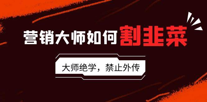 营销大师如何割韭菜：流量大师/讲故事大师/话术大师/卖货大师/成交大师/...-优优资源网