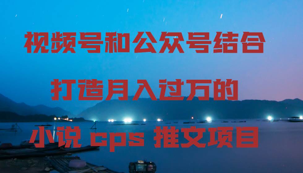 视频号和公众号结合打造月入过万的小说cps推文项目-优优资源网