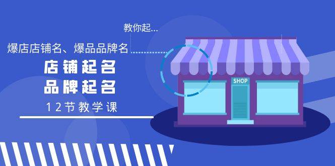 教你起“爆店店铺名、爆品品牌名”，店铺起名，品牌起名（12节教学课）-优优资源网