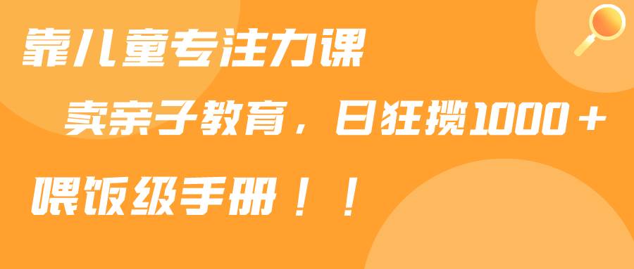 靠儿童专注力课程售卖亲子育儿课程，日暴力狂揽1000+，喂饭手册分享-优优资源网