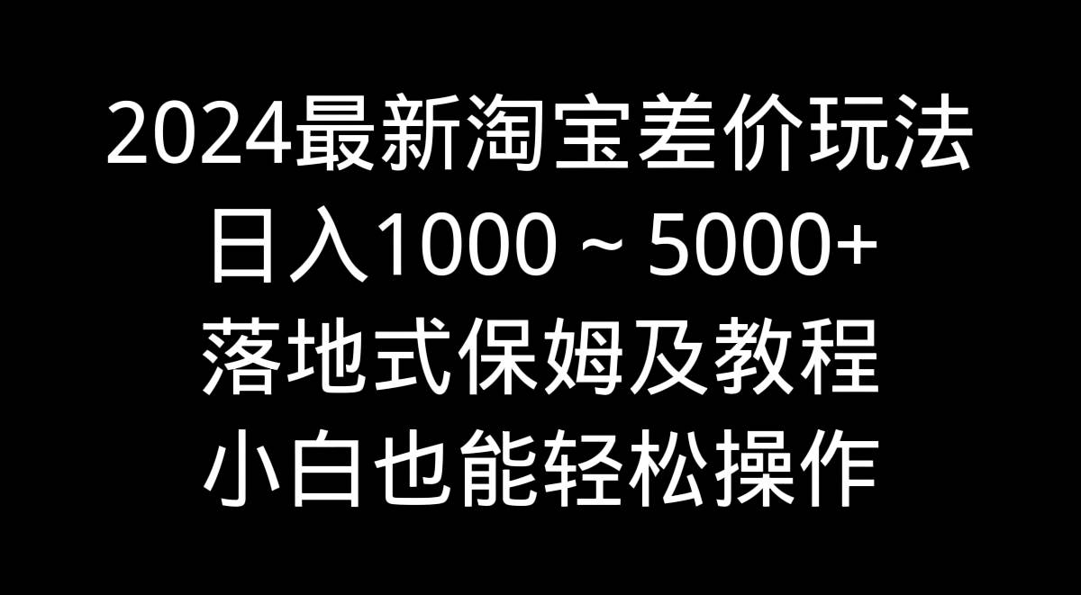 2024最新淘宝差价玩法，日入1000～5000+落地式保姆及教程 小白也能轻松操作-优优资源网