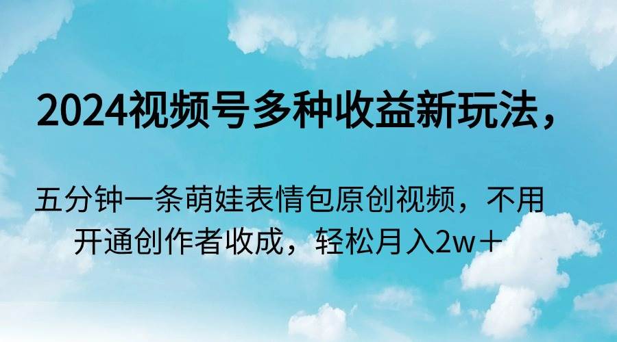 2024视频号多种收益新玩法，五分钟一条萌娃表情包原创视频，不用开通创...-优优资源网