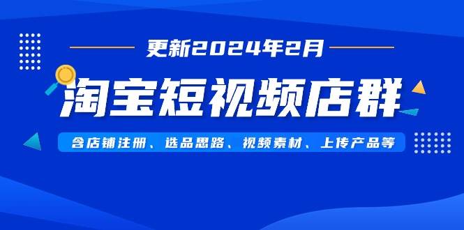 淘宝短视频店群（更新2024年2月）含店铺注册、选品思路、视频素材、上传...-优优资源网