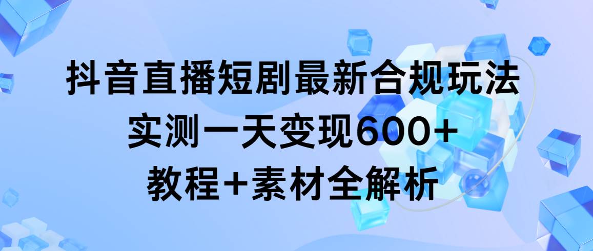抖音直播短剧最新合规玩法，实测一天变现600+，教程+素材全解析-优优资源网