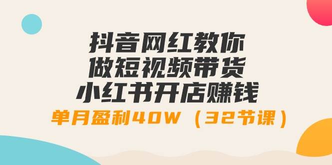 抖音网红教你做短视频带货+小红书开店赚钱，单月盈利40W（32节课）-优优资源网