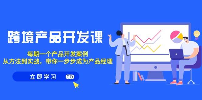 跨境产品-开发课，每期一个产品开发案例，从方法到实战，带你成为产品经理-优优资源网
