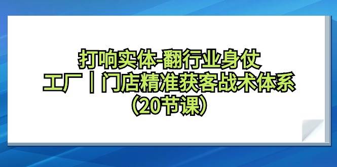 打响实体-翻行业身仗，工厂｜门店精准获客战术体系（20节课）-优优资源网