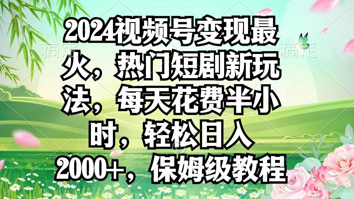 2024视频号变现最火，热门短剧新玩法，每天花费半小时，轻松日入2000+，...-优优资源网