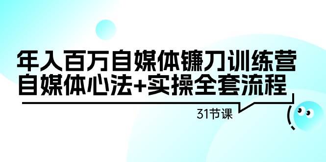 年入百万自媒体镰刀训练营：自媒体心法+实操全套流程（31节课）-优优资源网