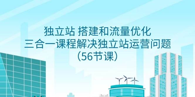 独立站 搭建和流量优化，三合一课程解决独立站运营问题（56节课）-优优资源网