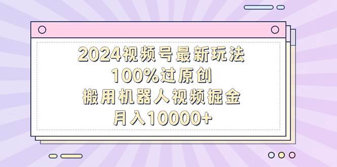 2024视频号最新玩法，100%过原创，搬用机器人视频掘金，月入10000+-优优资源网