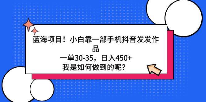 蓝海项目！小白靠一部手机抖音发发作品，一单30-35，日入450+，我是如何...-优优资源网