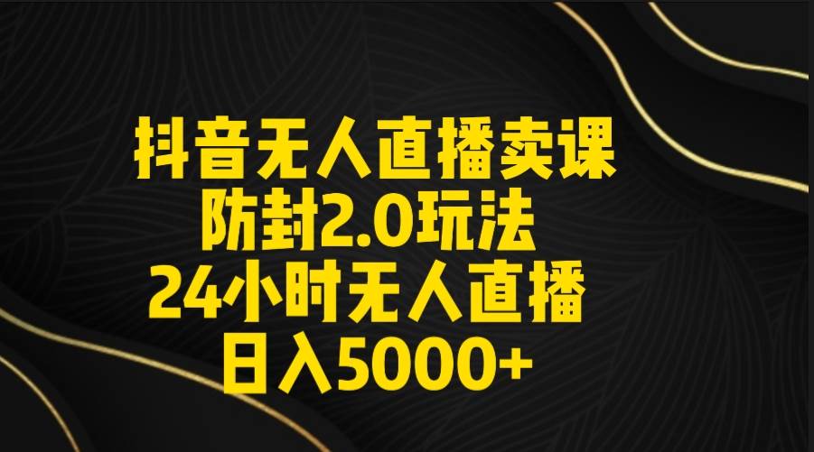 抖音无人直播卖课防封2.0玩法 打造日不落直播间 日入5000+附直播素材+音频-优优资源网